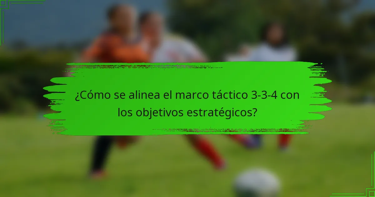 ¿Cómo se alinea el marco táctico 3-3-4 con los objetivos estratégicos?